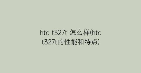 htct327t怎么样(htct327t的性能和特点)